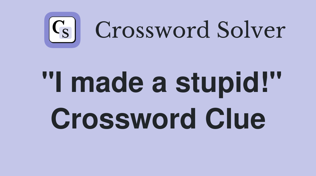 "I made a stupid!" Crossword Clue Answers Crossword Solver